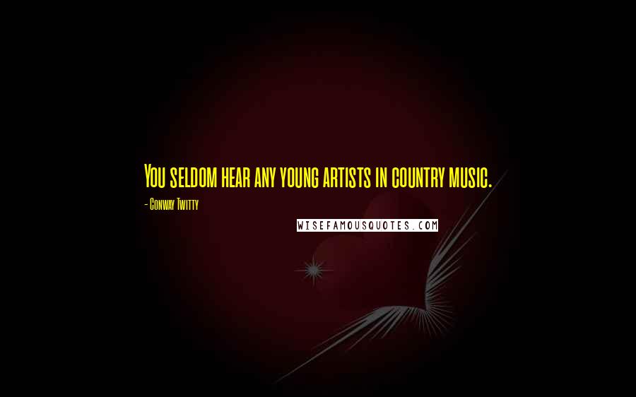 Conway Twitty Quotes: You seldom hear any young artists in country music.