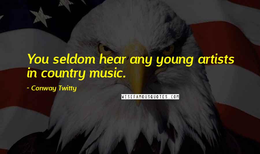 Conway Twitty Quotes: You seldom hear any young artists in country music.