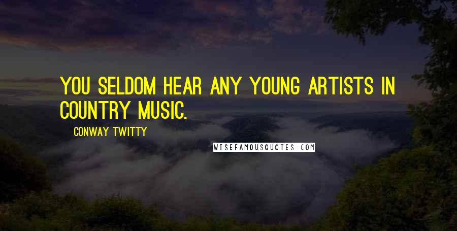 Conway Twitty Quotes: You seldom hear any young artists in country music.