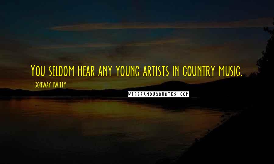 Conway Twitty Quotes: You seldom hear any young artists in country music.