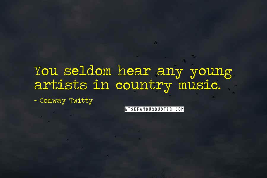 Conway Twitty Quotes: You seldom hear any young artists in country music.