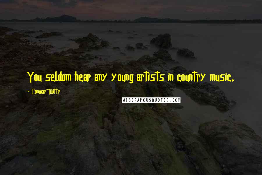 Conway Twitty Quotes: You seldom hear any young artists in country music.