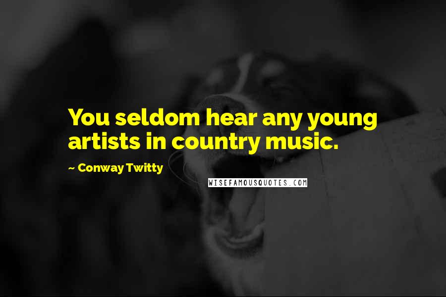 Conway Twitty Quotes: You seldom hear any young artists in country music.