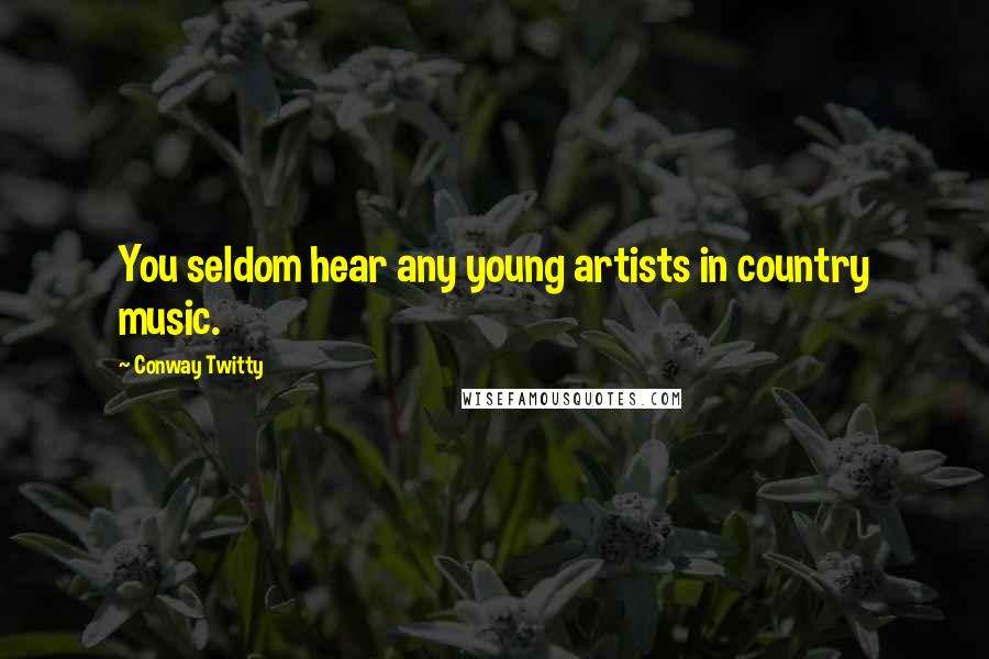 Conway Twitty Quotes: You seldom hear any young artists in country music.