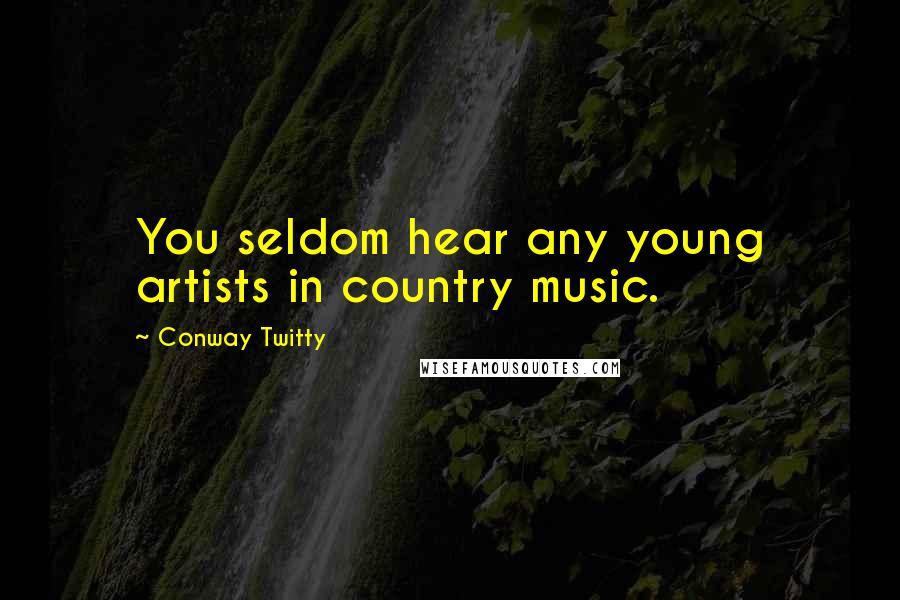 Conway Twitty Quotes: You seldom hear any young artists in country music.