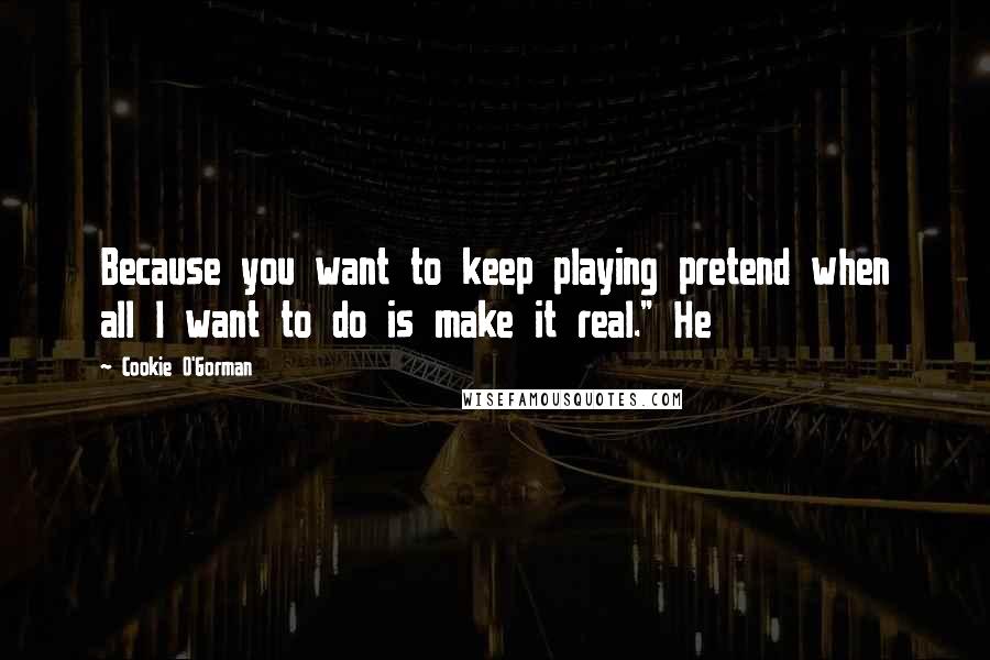 Cookie O'Gorman Quotes: Because you want to keep playing pretend when all I want to do is make it real." He
