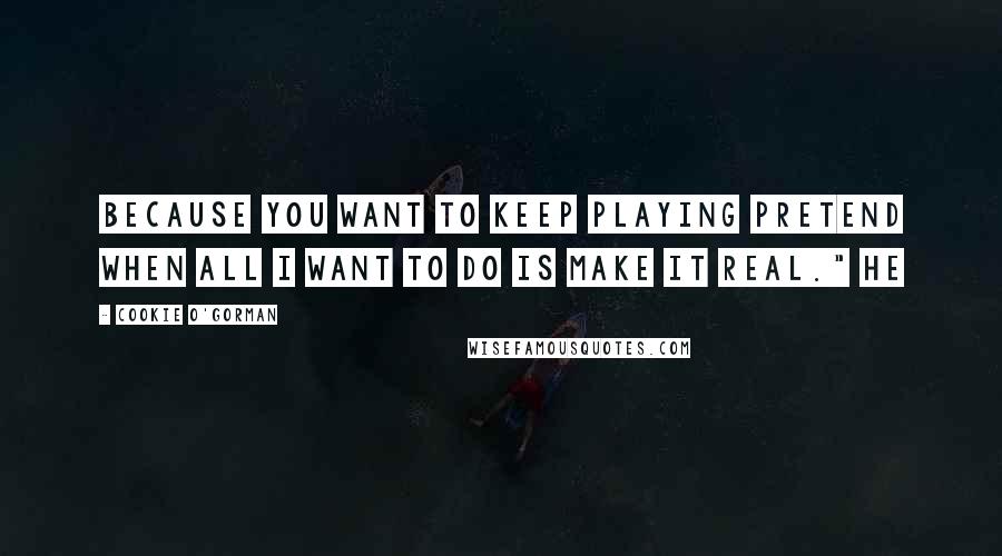 Cookie O'Gorman Quotes: Because you want to keep playing pretend when all I want to do is make it real." He