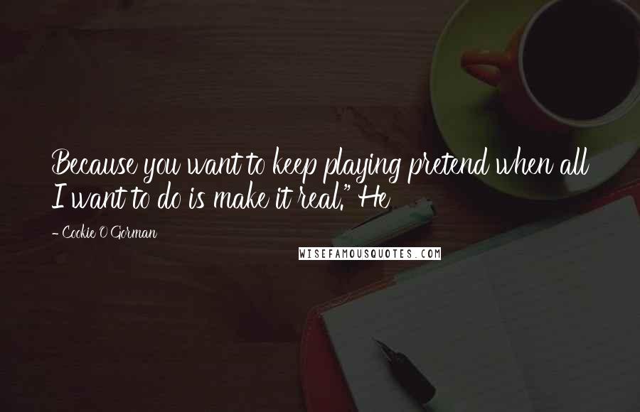 Cookie O'Gorman Quotes: Because you want to keep playing pretend when all I want to do is make it real." He