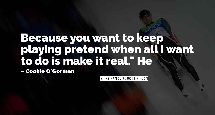 Cookie O'Gorman Quotes: Because you want to keep playing pretend when all I want to do is make it real." He