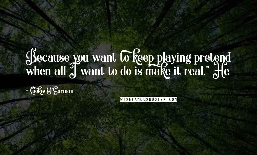 Cookie O'Gorman Quotes: Because you want to keep playing pretend when all I want to do is make it real." He