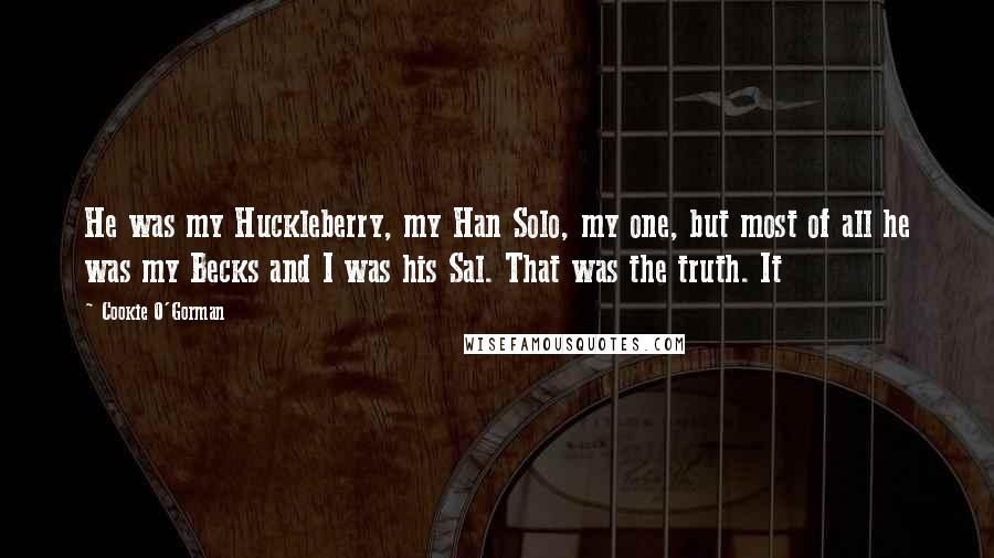 Cookie O'Gorman Quotes: He was my Huckleberry, my Han Solo, my one, but most of all he was my Becks and I was his Sal. That was the truth. It