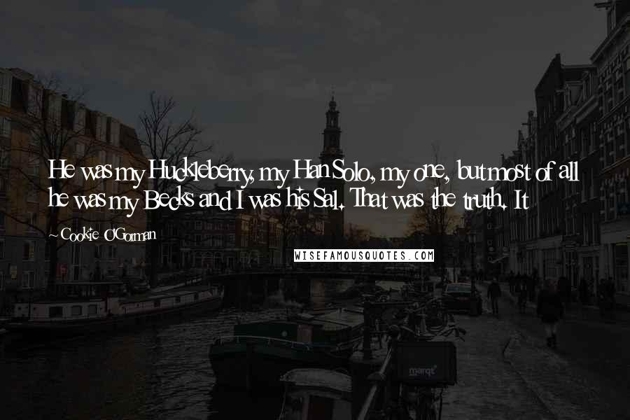 Cookie O'Gorman Quotes: He was my Huckleberry, my Han Solo, my one, but most of all he was my Becks and I was his Sal. That was the truth. It