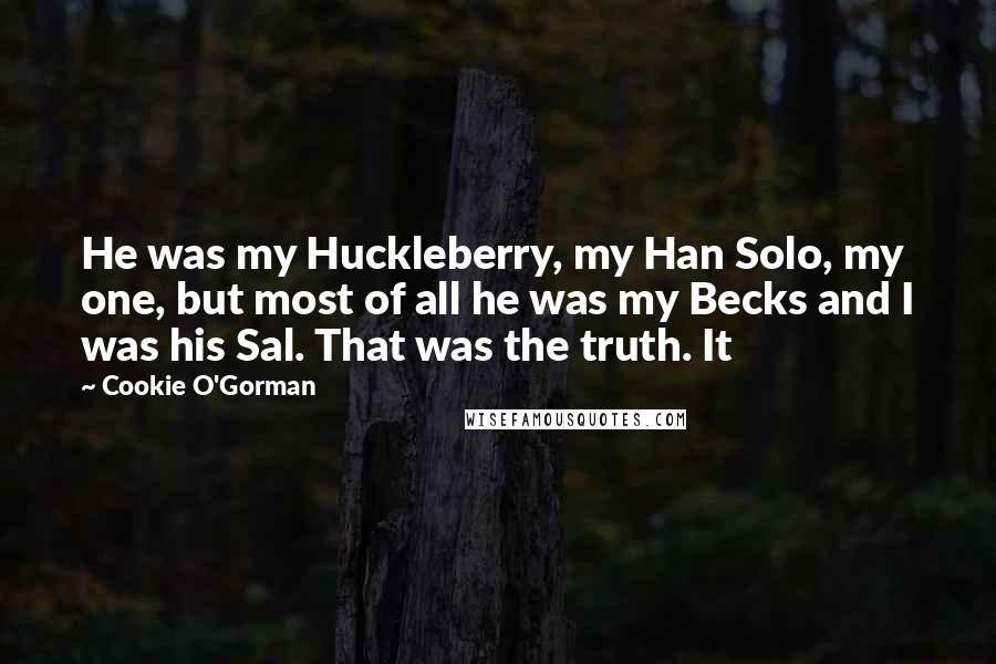 Cookie O'Gorman Quotes: He was my Huckleberry, my Han Solo, my one, but most of all he was my Becks and I was his Sal. That was the truth. It