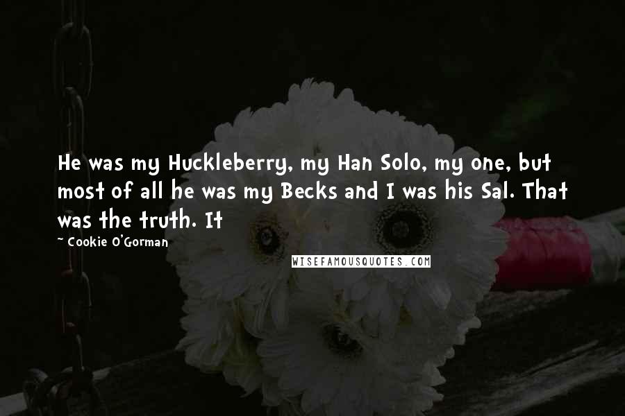 Cookie O'Gorman Quotes: He was my Huckleberry, my Han Solo, my one, but most of all he was my Becks and I was his Sal. That was the truth. It