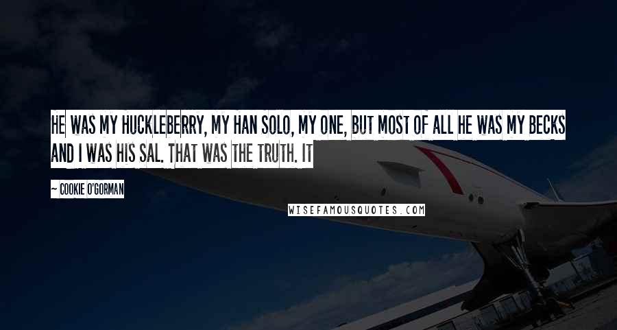 Cookie O'Gorman Quotes: He was my Huckleberry, my Han Solo, my one, but most of all he was my Becks and I was his Sal. That was the truth. It