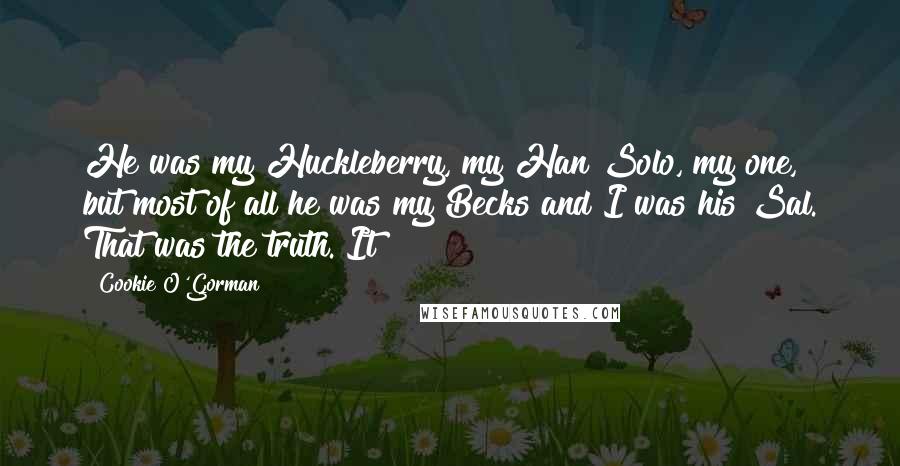 Cookie O'Gorman Quotes: He was my Huckleberry, my Han Solo, my one, but most of all he was my Becks and I was his Sal. That was the truth. It