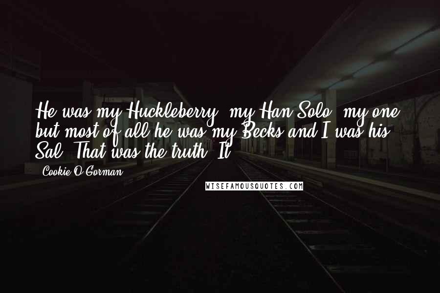 Cookie O'Gorman Quotes: He was my Huckleberry, my Han Solo, my one, but most of all he was my Becks and I was his Sal. That was the truth. It