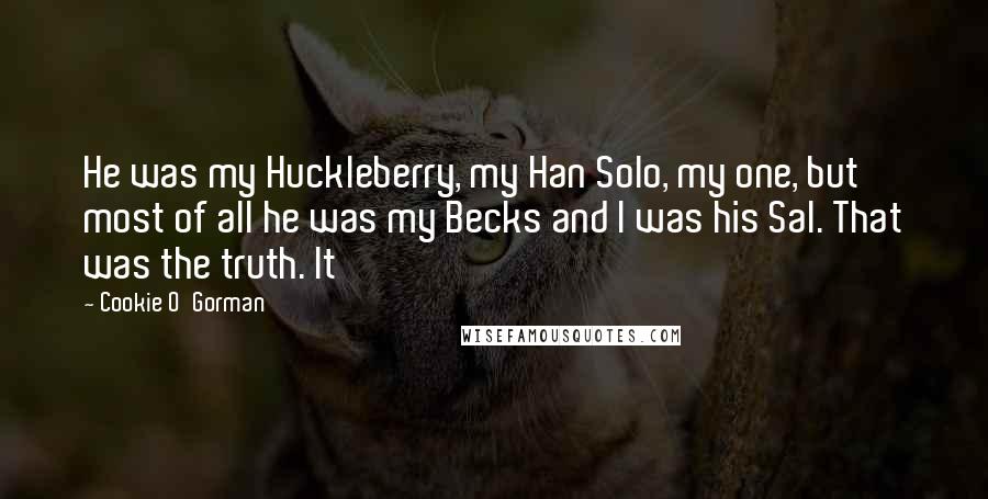 Cookie O'Gorman Quotes: He was my Huckleberry, my Han Solo, my one, but most of all he was my Becks and I was his Sal. That was the truth. It