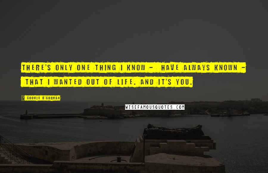 Cookie O'Gorman Quotes: There's only one thing I know - have always known - that I wanted out of life. And it's you.