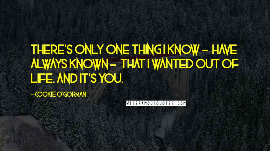 Cookie O'Gorman Quotes: There's only one thing I know - have always known - that I wanted out of life. And it's you.