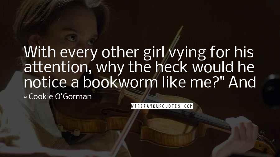 Cookie O'Gorman Quotes: With every other girl vying for his attention, why the heck would he notice a bookworm like me?" And