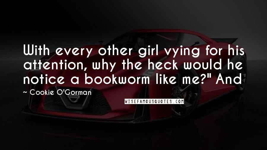 Cookie O'Gorman Quotes: With every other girl vying for his attention, why the heck would he notice a bookworm like me?" And