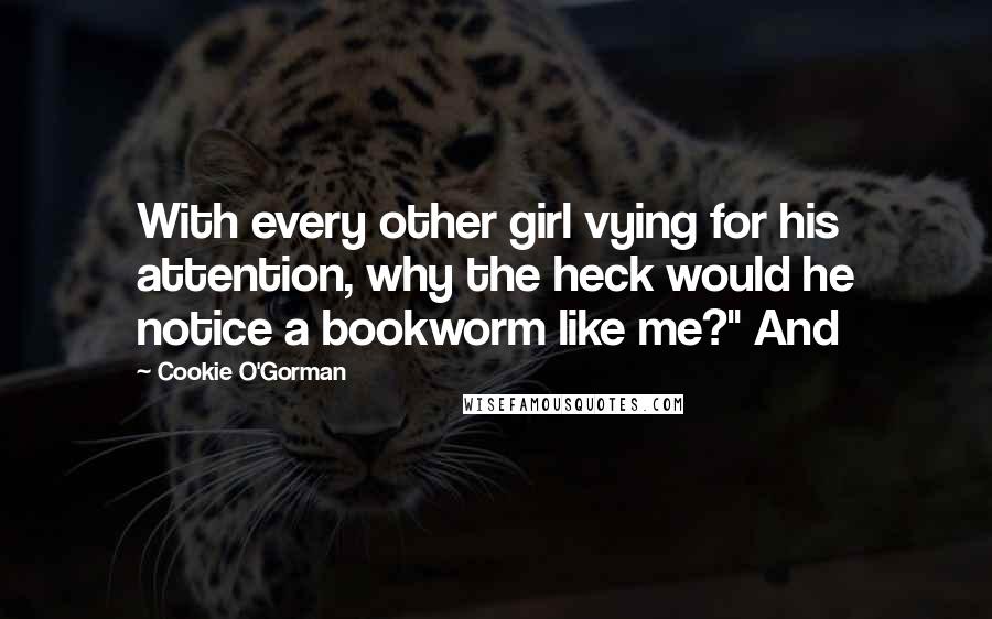 Cookie O'Gorman Quotes: With every other girl vying for his attention, why the heck would he notice a bookworm like me?" And