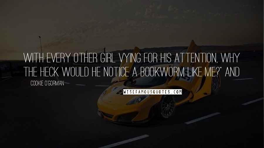 Cookie O'Gorman Quotes: With every other girl vying for his attention, why the heck would he notice a bookworm like me?" And