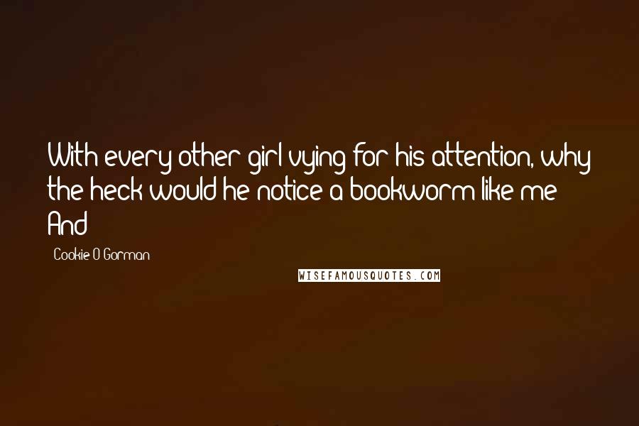 Cookie O'Gorman Quotes: With every other girl vying for his attention, why the heck would he notice a bookworm like me?" And