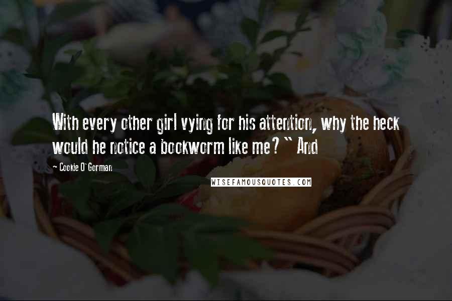 Cookie O'Gorman Quotes: With every other girl vying for his attention, why the heck would he notice a bookworm like me?" And