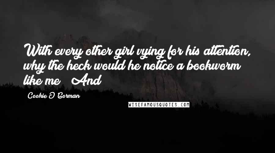 Cookie O'Gorman Quotes: With every other girl vying for his attention, why the heck would he notice a bookworm like me?" And