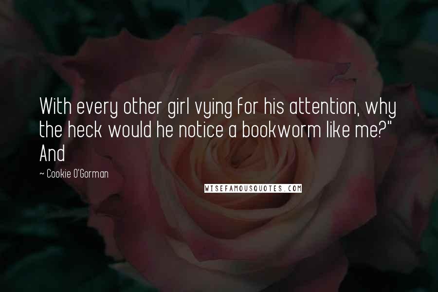 Cookie O'Gorman Quotes: With every other girl vying for his attention, why the heck would he notice a bookworm like me?" And