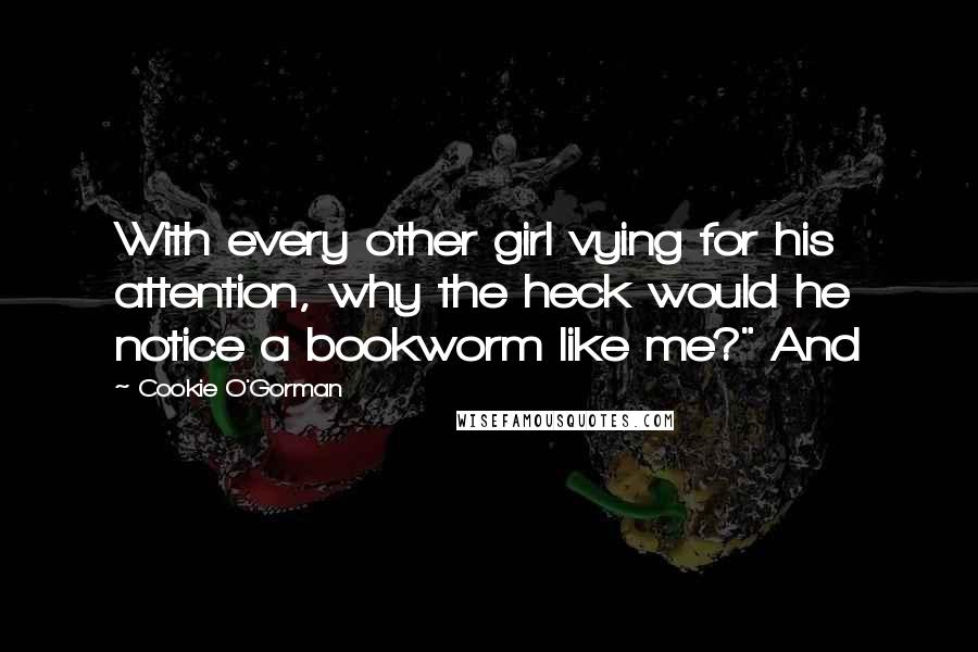 Cookie O'Gorman Quotes: With every other girl vying for his attention, why the heck would he notice a bookworm like me?" And