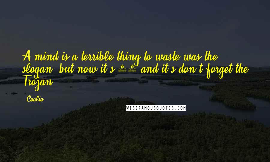 Coolio Quotes: A mind is a terrible thing to waste was the slogan, but now it's 95 and it's don't forget the Trojan.