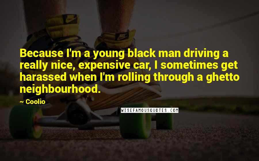 Coolio Quotes: Because I'm a young black man driving a really nice, expensive car, I sometimes get harassed when I'm rolling through a ghetto neighbourhood.