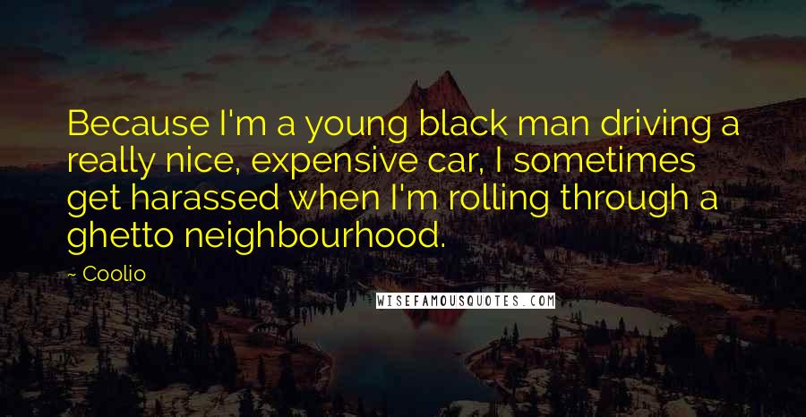 Coolio Quotes: Because I'm a young black man driving a really nice, expensive car, I sometimes get harassed when I'm rolling through a ghetto neighbourhood.