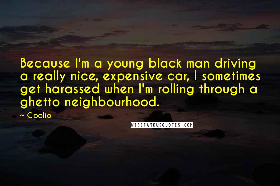 Coolio Quotes: Because I'm a young black man driving a really nice, expensive car, I sometimes get harassed when I'm rolling through a ghetto neighbourhood.