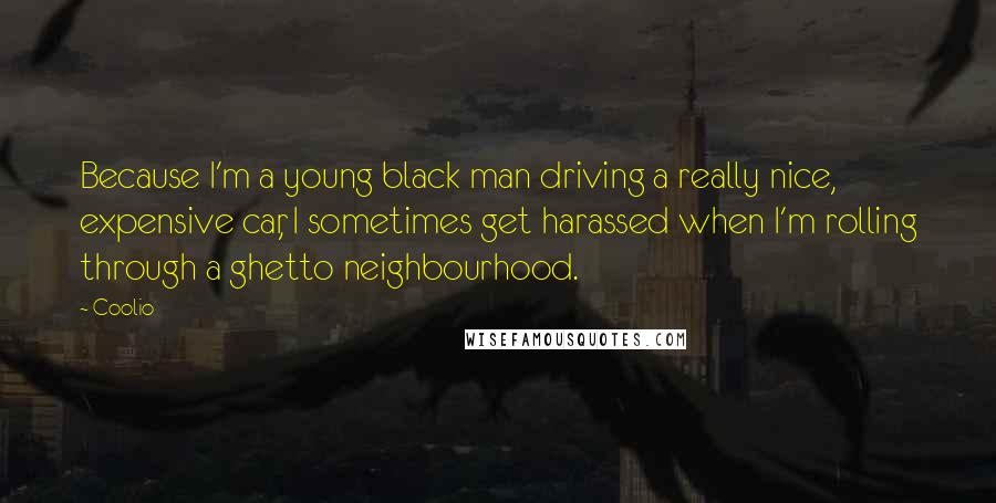 Coolio Quotes: Because I'm a young black man driving a really nice, expensive car, I sometimes get harassed when I'm rolling through a ghetto neighbourhood.