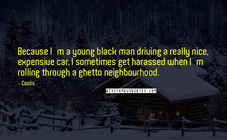 Coolio Quotes: Because I'm a young black man driving a really nice, expensive car, I sometimes get harassed when I'm rolling through a ghetto neighbourhood.