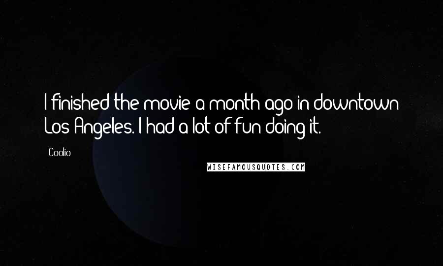 Coolio Quotes: I finished the movie a month ago in downtown Los Angeles. I had a lot of fun doing it.