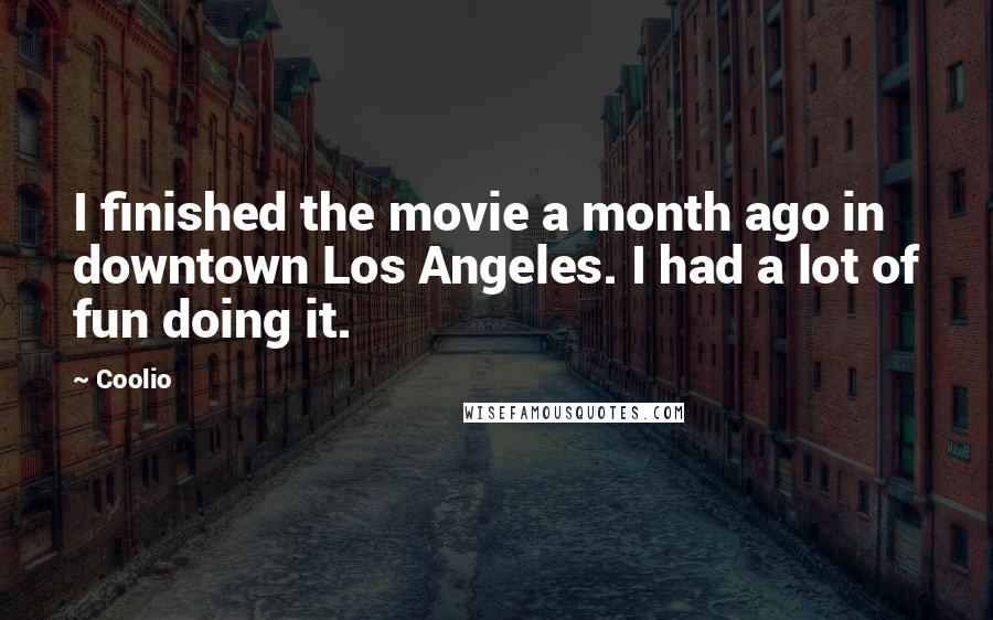 Coolio Quotes: I finished the movie a month ago in downtown Los Angeles. I had a lot of fun doing it.