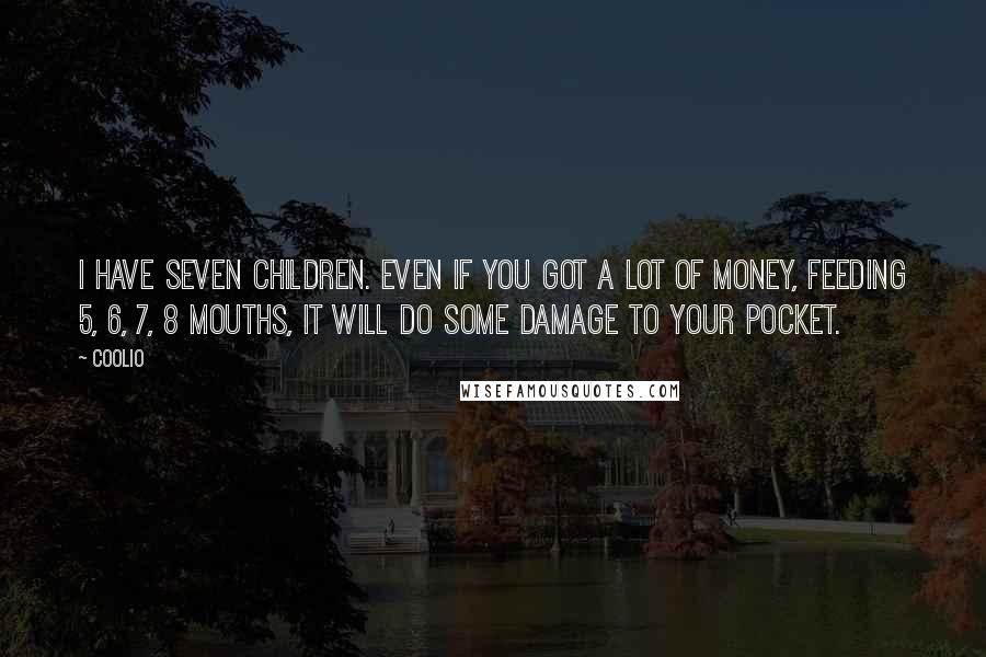 Coolio Quotes: I have seven children. Even if you got a lot of money, feeding 5, 6, 7, 8 mouths, it will do some damage to your pocket.