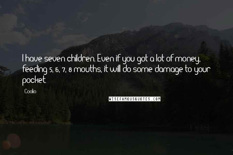 Coolio Quotes: I have seven children. Even if you got a lot of money, feeding 5, 6, 7, 8 mouths, it will do some damage to your pocket.