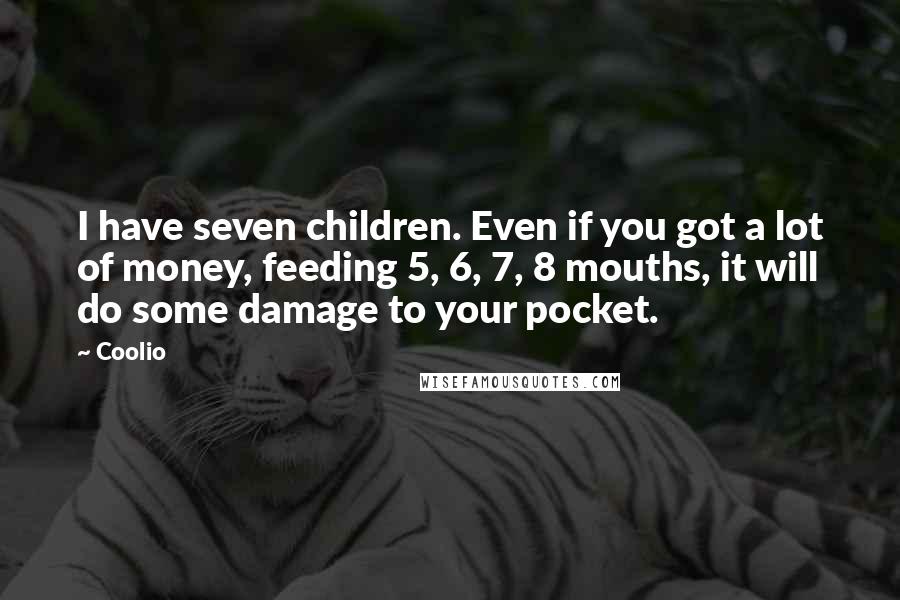 Coolio Quotes: I have seven children. Even if you got a lot of money, feeding 5, 6, 7, 8 mouths, it will do some damage to your pocket.