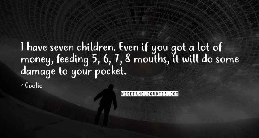 Coolio Quotes: I have seven children. Even if you got a lot of money, feeding 5, 6, 7, 8 mouths, it will do some damage to your pocket.