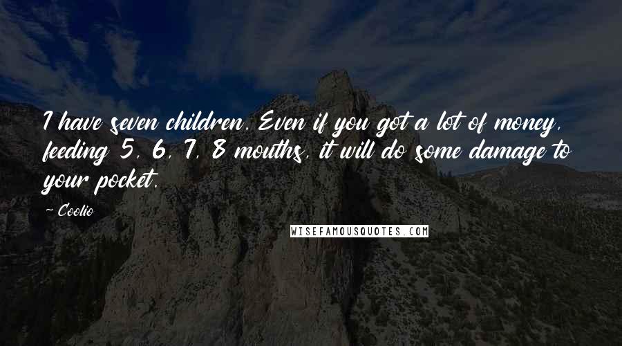 Coolio Quotes: I have seven children. Even if you got a lot of money, feeding 5, 6, 7, 8 mouths, it will do some damage to your pocket.