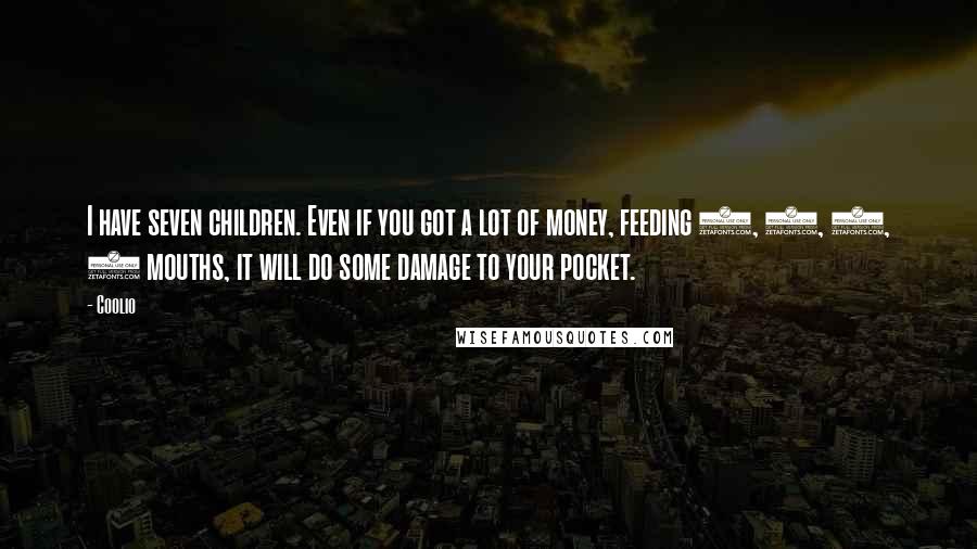 Coolio Quotes: I have seven children. Even if you got a lot of money, feeding 5, 6, 7, 8 mouths, it will do some damage to your pocket.