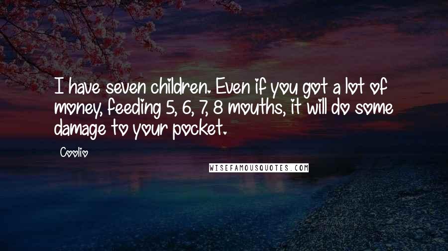 Coolio Quotes: I have seven children. Even if you got a lot of money, feeding 5, 6, 7, 8 mouths, it will do some damage to your pocket.