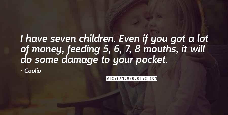 Coolio Quotes: I have seven children. Even if you got a lot of money, feeding 5, 6, 7, 8 mouths, it will do some damage to your pocket.