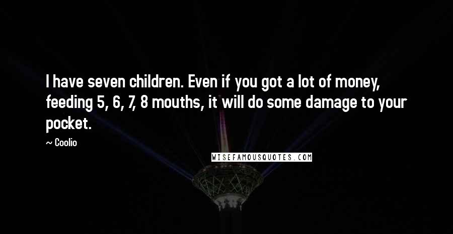 Coolio Quotes: I have seven children. Even if you got a lot of money, feeding 5, 6, 7, 8 mouths, it will do some damage to your pocket.